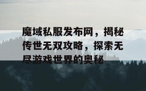 魔域私服发布网，揭秘传世无双攻略，探索无尽游戏世界的奥秘