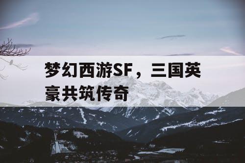 梦幻西游SF，三国英豪共筑传奇