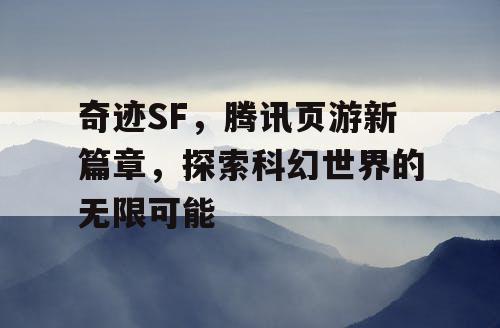 奇迹SF，腾讯页游新篇章，探索科幻世界的无限可能