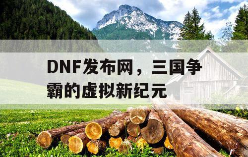 DNF发布网，三国争霸的虚拟新纪元