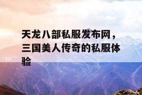 天龙八部私服发布网，三国美人传奇的私服体验