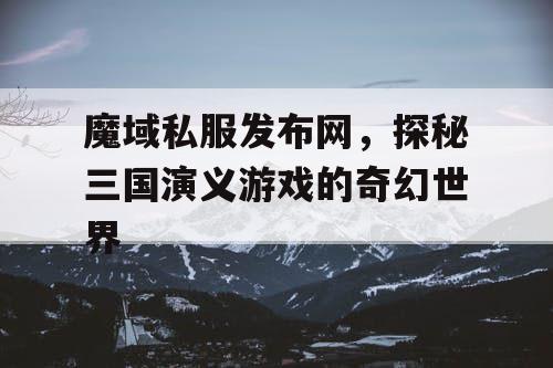 魔域私服发布网，探秘三国演义游戏的奇幻世界