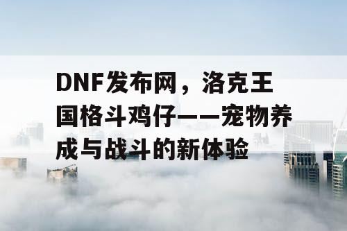 DNF发布网，洛克王国格斗鸡仔——宠物养成与战斗的新体验