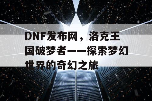 DNF发布网，洛克王国破梦者——探索梦幻世界的奇幻之旅