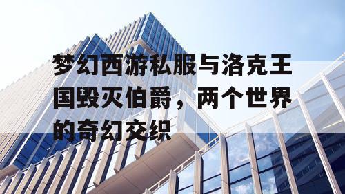 梦幻西游私服与洛克王国毁灭伯爵,两个世界的奇幻交织 梦幻西游私服与洛克王国毁灭伯爵,两个世界的奇幻交织