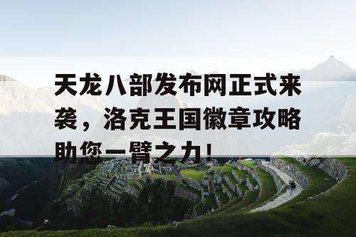 天龙八部发布网正式来袭,洛克王国徽章攻略助您一臂之力! 天龙八部发布网正式来袭,洛克王国徽章攻略助您一臂之力!