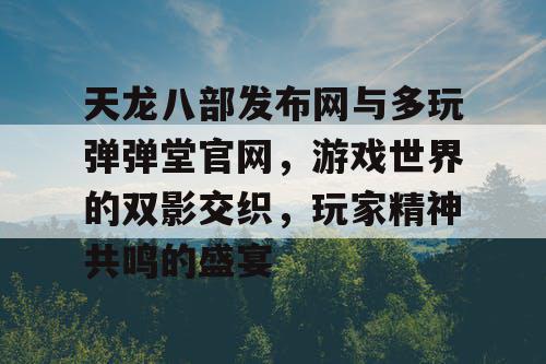 天龙八部发布网与多玩弹弹堂官网，游戏世界的双影交织，玩家精神共鸣的盛宴