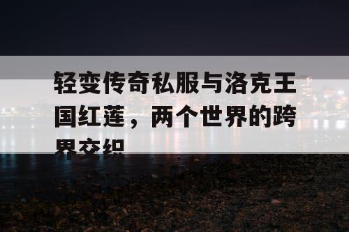 轻变传奇私服与洛克王国红莲，两个世界的跨界交织