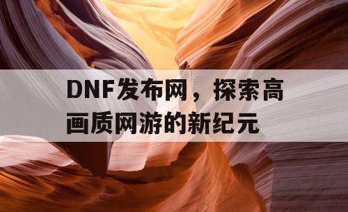 DNF发布网，探索高画质网游的新纪元