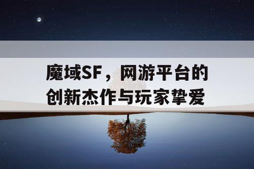 魔域SF，网游平台的创新杰作与玩家挚爱