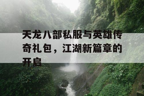 天龙八部私服与英雄传奇礼包，江湖新篇章的开启