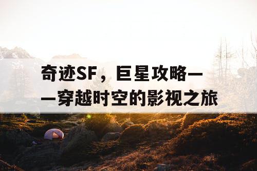 奇迹SF，巨星攻略——穿越时空的影视之旅