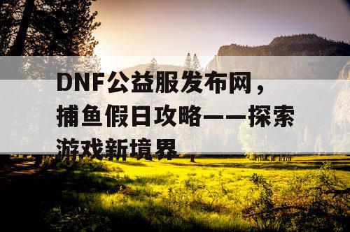 DNF公益服发布网，捕鱼假日攻略——探索游戏新境界