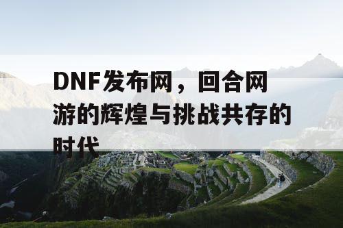 DNF发布网，回合网游的辉煌与挑战共存的时代