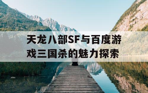 天龙八部SF与百度游戏三国杀的魅力探索