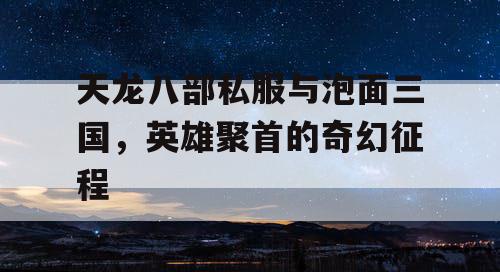 天龙八部私服与泡面三国，英雄聚首的奇幻征程