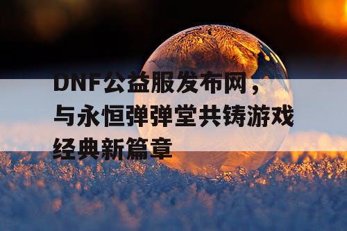 DNF公益服发布网，与永恒弹弹堂共铸游戏经典新篇章