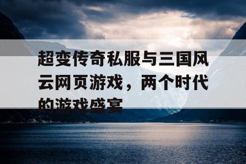 超变传奇私服与三国风云网页游戏，两个时代的游戏盛宴