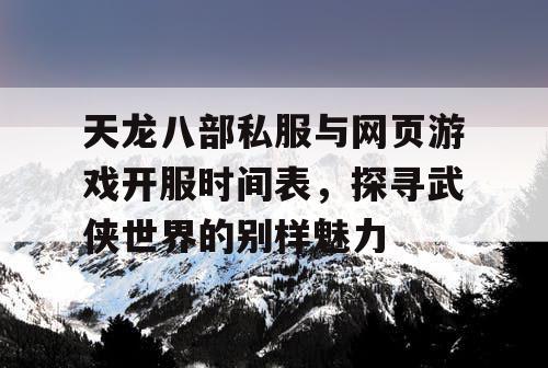 天龙八部私服与网页游戏开服时间表，探寻武侠世界的别样魅力