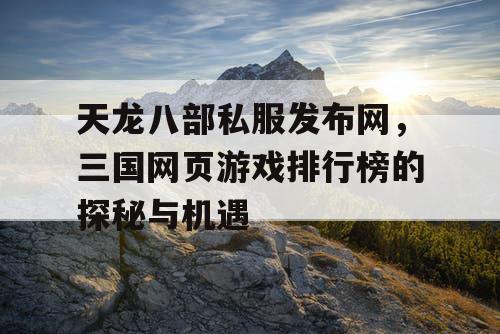 天龙八部私服发布网，三国网页游戏排行榜的探秘与机遇