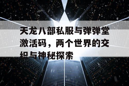 天龙八部私服与弹弹堂激活码，两个世界的交织与神秘探索