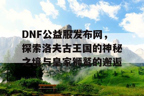 DNF公益服发布网，探索洛夫古王国的神秘之境与皇家狮鹫的邂逅