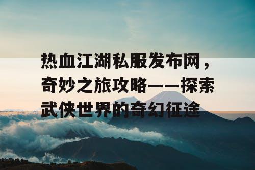 热血江湖私服发布网，奇妙之旅攻略——探索武侠世界的奇幻征途
