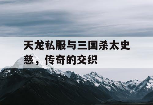 天龙私服与三国杀太史慈,传奇的交织 天龙私服与三国杀太史慈,传奇的交织