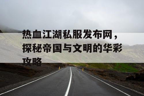 热血江湖私服发布网，探秘帝国与文明的华彩攻略