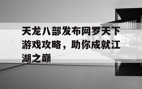 天龙八部发布网罗天下游戏攻略，助你成就江湖之巅