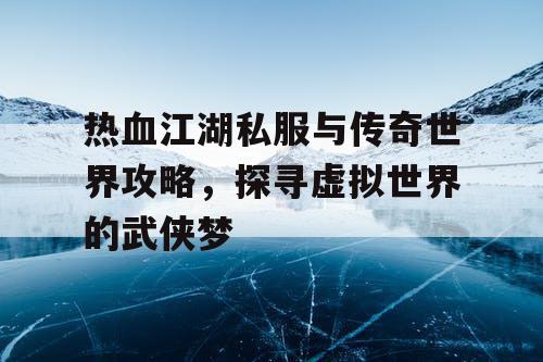 热血江湖私服与传奇世界攻略,探寻虚拟世界的武侠梦 热血江湖私服与传奇世界攻略,探寻虚拟世界的武侠梦