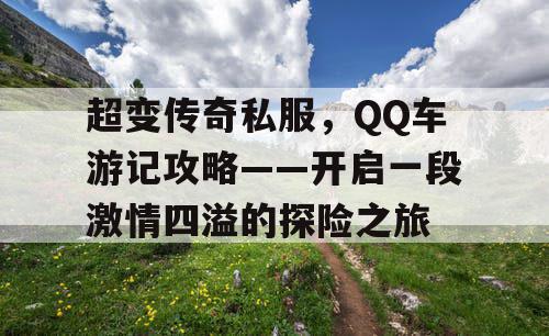 超变传奇私服，QQ车游记攻略——开启一段激情四溢的探险之旅