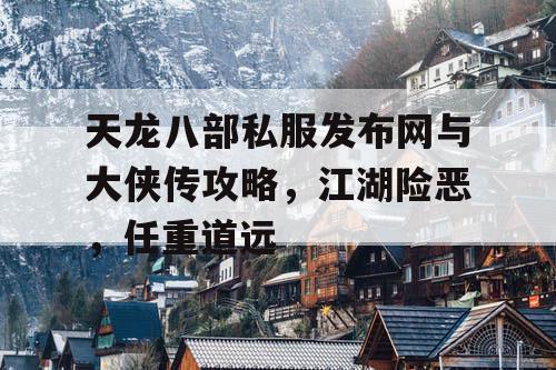 天龙八部私服发布网与大侠传攻略，江湖险恶，任重道远