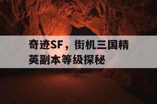 奇迹SF,街机三国精英副本等级探秘 奇迹SF,街机三国精英副本等级探秘