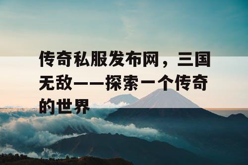 传奇私服发布网，三国无敌——探索一个传奇的世界