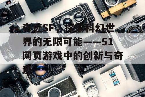 奇迹SF，探索科幻世界的无限可能——51网页游戏中的创新与奇迹
