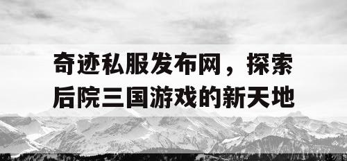 奇迹私服发布网，探索后院三国游戏的新天地