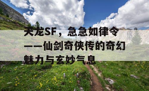 天龙SF,急急如律令——仙剑奇侠传的奇幻魅力与玄妙气息 天龙SF,急急如律令——仙剑奇侠传的奇幻魅力与玄妙气息