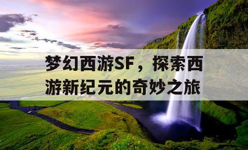 梦幻西游SF,探索西游新纪元的奇妙之旅 梦幻西游SF,探索西游新纪元的奇妙之旅