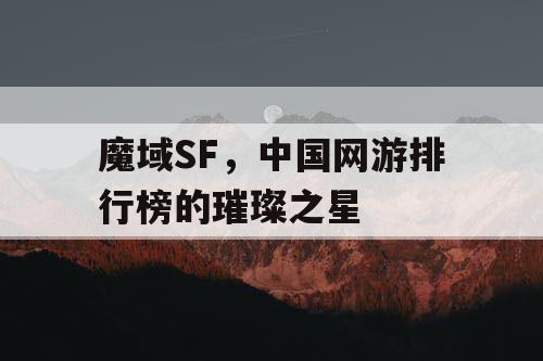 魔域SF,中国网游排行榜的璀璨之星 魔域SF,中国网游排行榜的璀璨之星