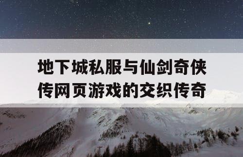地下城私服与仙剑奇侠传网页游戏的交织传奇 地下城私服与仙剑奇侠传网页游戏的交织传奇