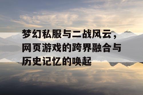 梦幻私服与二战风云,网页游戏的跨界融合与历史记忆的唤起 梦幻私服与二战风云,网页游戏的跨界融合与历史记忆的唤起