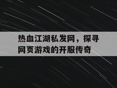 热血江湖私发网,探寻网页游戏的开服传奇 热血江湖私发网,探寻网页游戏的开服传奇