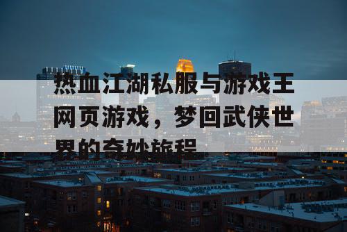 热血江湖私服与游戏王网页游戏，梦回武侠世界的奇妙旅程