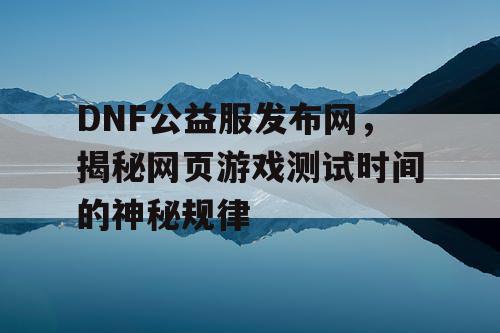 DNF公益服发布网,揭秘网页游戏测试时间的神秘规律 DNF公益服发布网,揭秘网页游戏测试时间的神秘规律