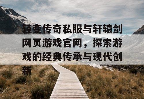 轻变传奇私服与轩辕剑网页游戏官网,探索游戏的经典传承与现代创新 轻变传奇私服与轩辕剑网页游戏官网,探索游戏的经典传承与现代创新