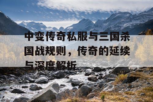 中变传奇私服与三国杀国战规则，传奇的延续与深度解析