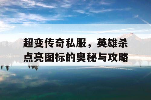 超变传奇私服,英雄杀点亮图标的奥秘与攻略 超变传奇私服,英雄杀点亮图标的奥秘与攻略