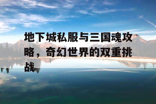 地下城私服与三国魂攻略，奇幻世界的双重挑战