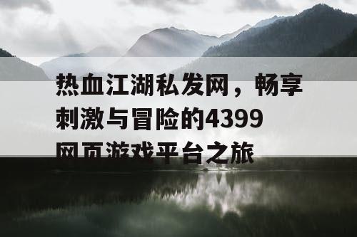 热血江湖私发网，畅享刺激与冒险的4399网页游戏平台之旅